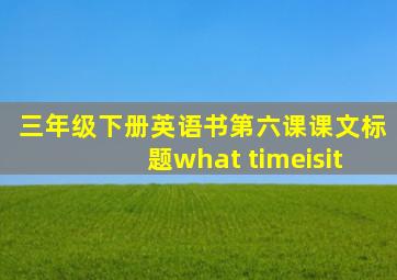 三年级下册英语书第六课课文标题what timeisit